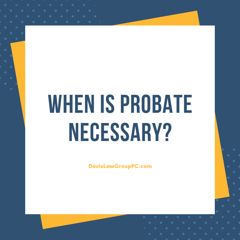 when is probate necessary by Davis Law Group PC