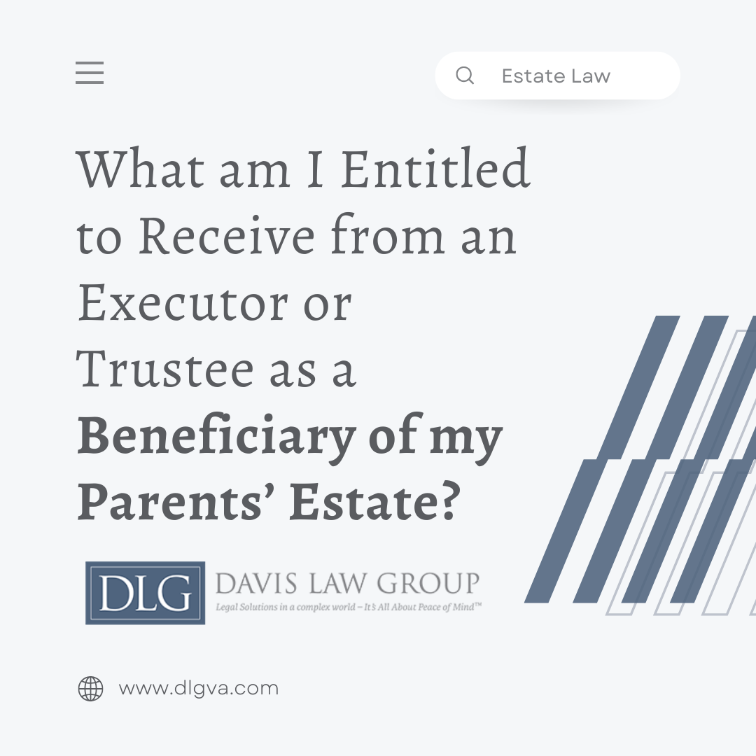 what am i entitled to receive from an executor or trustee as a beneficiary of my parents' estate? by davis law group, grant hurley, chesapeake, virginia
